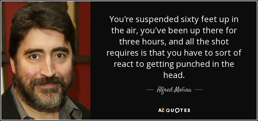 You're suspended sixty feet up in the air, you've been up there for three hours, and all the shot requires is that you have to sort of react to getting punched in the head. - Alfred Molina