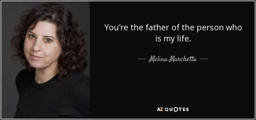 You're the father of the person who is my life. - Melina Marchetta