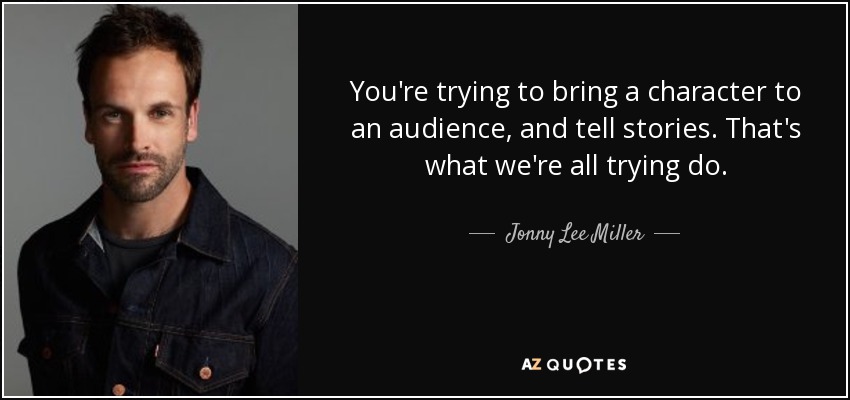 You're trying to bring a character to an audience, and tell stories. That's what we're all trying do. - Jonny Lee Miller