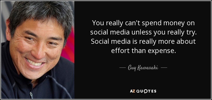 You really can't spend money on social media unless you really try. Social media is really more about effort than expense. - Guy Kawasaki