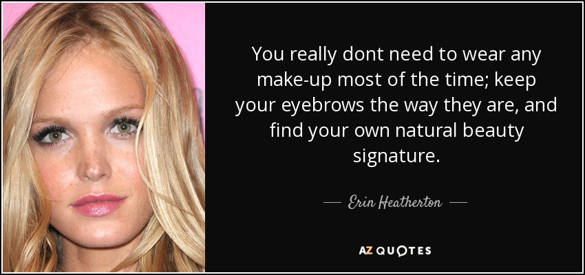 You really dont need to wear any make-up most of the time; keep your eyebrows the way they are, and find your own natural beauty signature. - Erin Heatherton