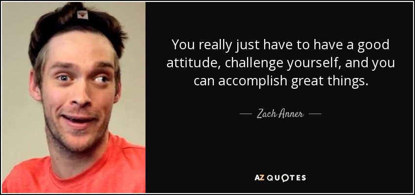 You really just have to have a good attitude, challenge yourself, and you can accomplish great things. - Zach Anner