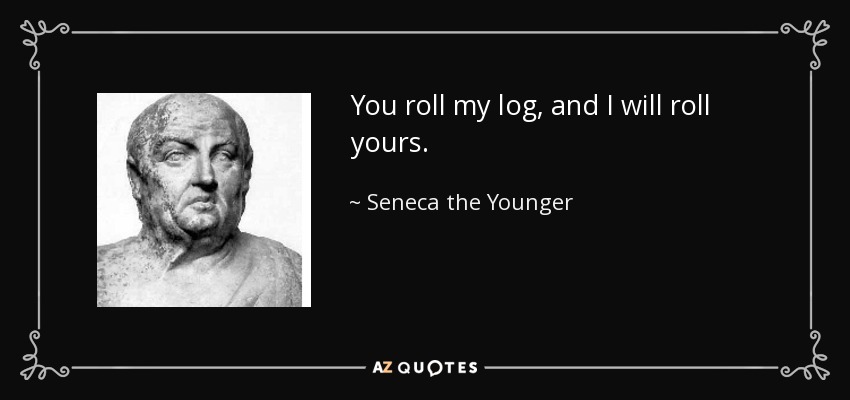 You roll my log, and I will roll yours. - Seneca the Younger