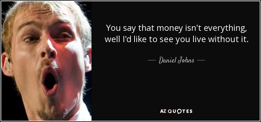 You say that money isn't everything, well I'd like to see you live without it. - Daniel Johns