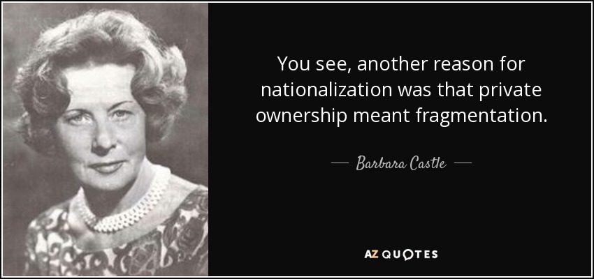 You see, another reason for nationalization was that private ownership meant fragmentation. - Barbara Castle, Baroness Castle of Blackburn