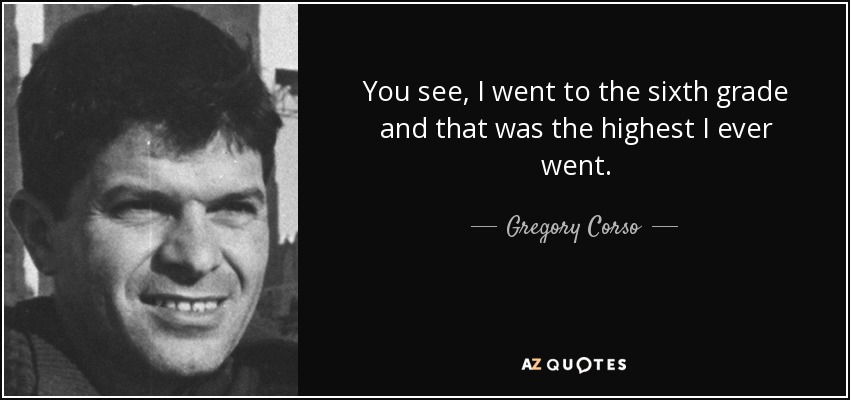 You see, I went to the sixth grade and that was the highest I ever went. - Gregory Corso