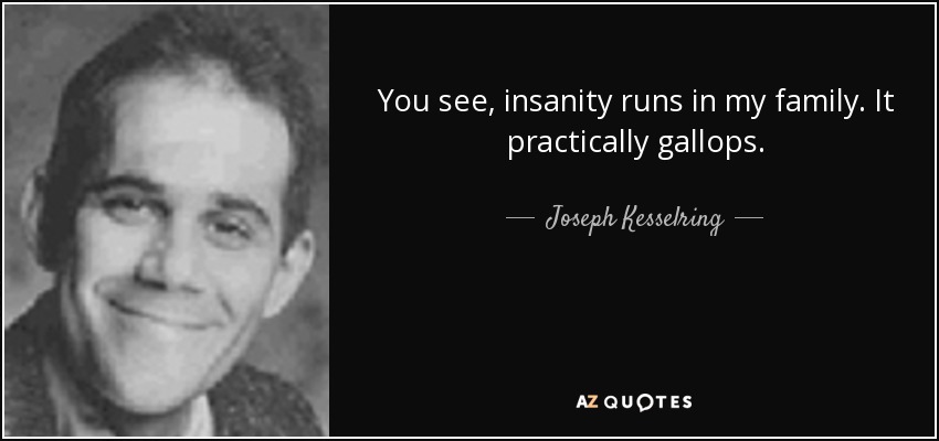You see, insanity runs in my family. It practically gallops. - Joseph Kesselring