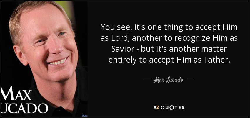 You see, it's one thing to accept Him as Lord, another to recognize Him as Savior - but it's another matter entirely to accept Him as Father. - Max Lucado