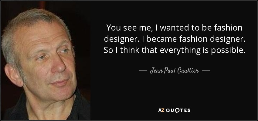 You see me, I wanted to be fashion designer. I became fashion designer. So I think that everything is possible. - Jean Paul Gaultier