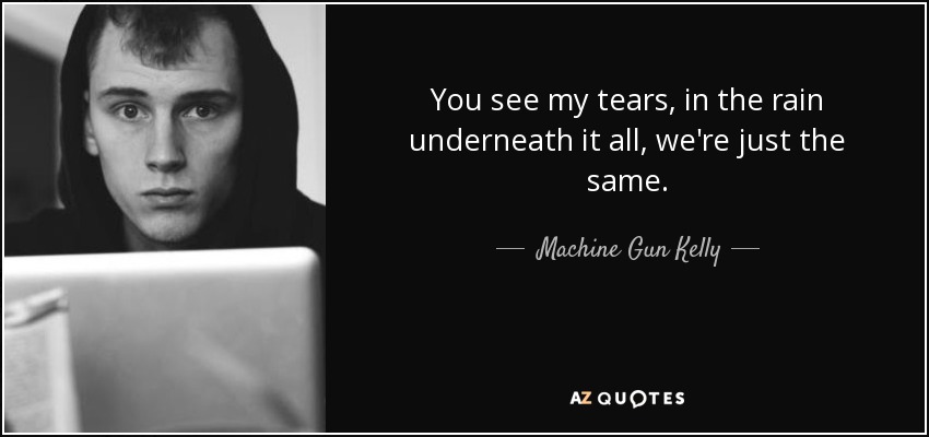 You see my tears, in the rain underneath it all, we're just the same. - Machine Gun Kelly