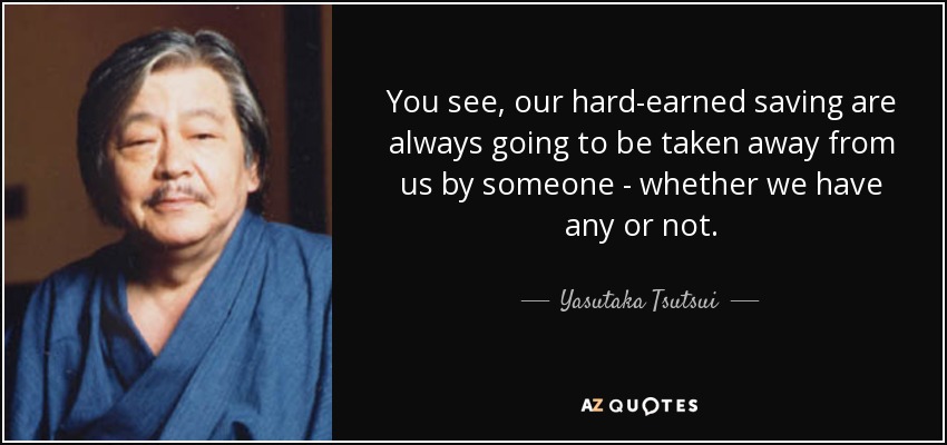 You see, our hard-earned saving are always going to be taken away from us by someone - whether we have any or not. - Yasutaka Tsutsui