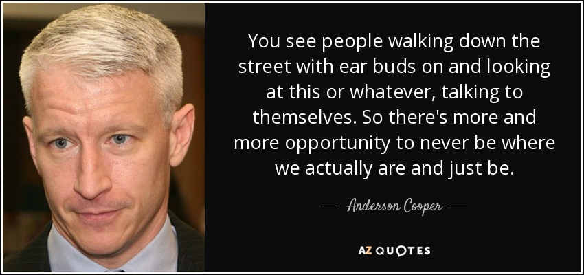 You see people walking down the street with ear buds on and looking at this or whatever, talking to themselves. So there's more and more opportunity to never be where we actually are and just be. - Anderson Cooper