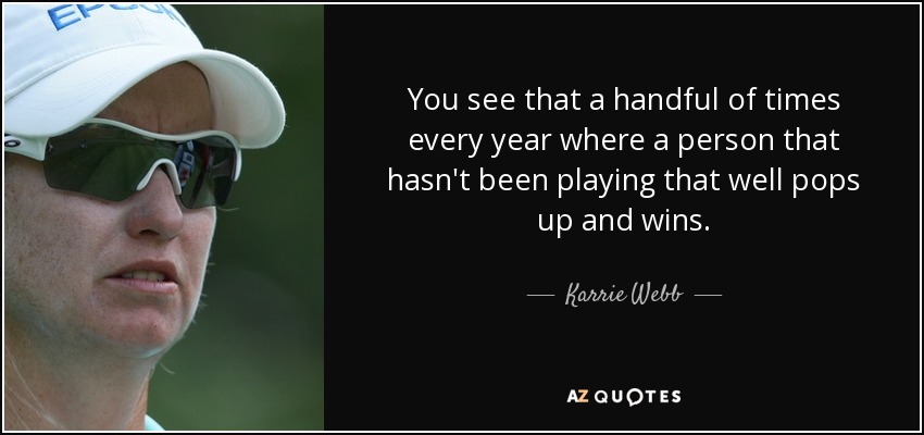 You see that a handful of times every year where a person that hasn't been playing that well pops up and wins. - Karrie Webb