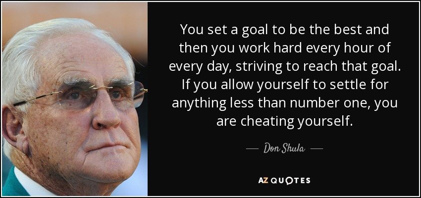 You set a goal to be the best and then you work hard every hour of every day, striving to reach that goal. If you allow yourself to settle for anything less than number one, you are cheating yourself. - Don Shula