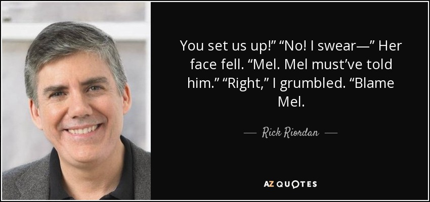 You set us up!” “No! I swear—” Her face fell. “Mel. Mel must’ve told him.” “Right,” I grumbled. “Blame Mel. - Rick Riordan