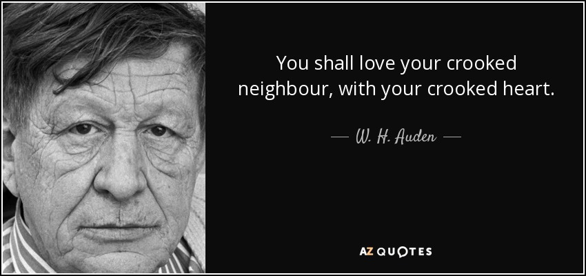 You shall love your crooked neighbour, with your crooked heart. - W. H. Auden