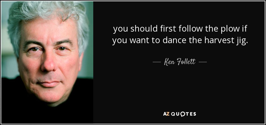 you should first follow the plow if you want to dance the harvest jig. - Ken Follett