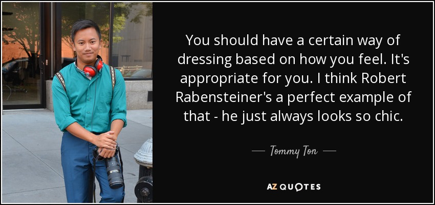 You should have a certain way of dressing based on how you feel. It's appropriate for you. I think Robert Rabensteiner's a perfect example of that - he just always looks so chic. - Tommy Ton