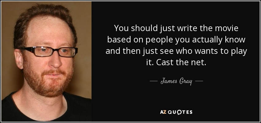 You should just write the movie based on people you actually know and then just see who wants to play it. Cast the net. - James Gray