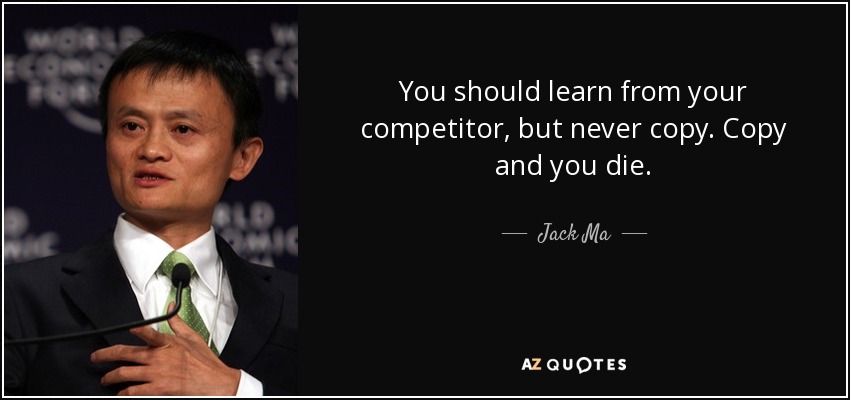 You should learn from your competitor, but never copy. Copy and you die. - Jack Ma