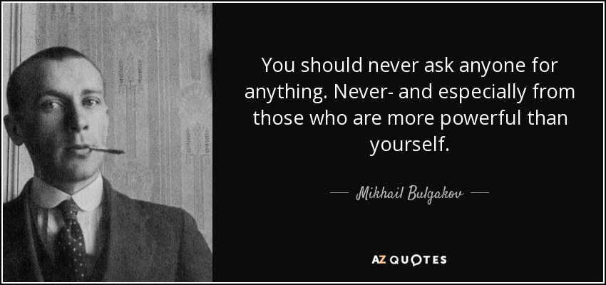 You should never ask anyone for anything. Never- and especially from those who are more powerful than yourself. - Mikhail Bulgakov