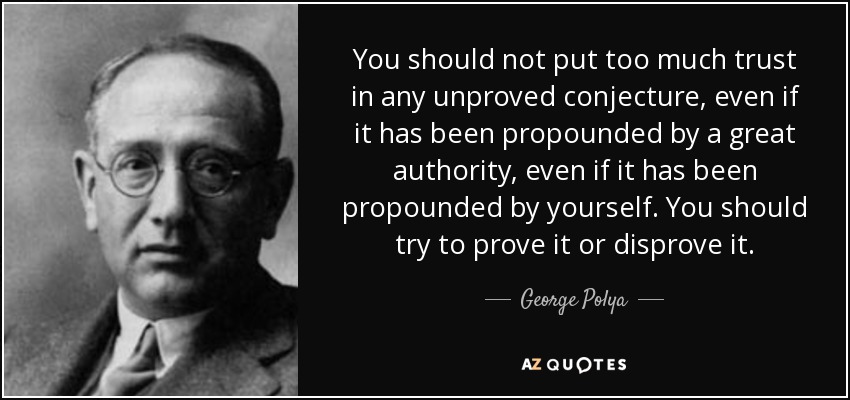 You should not put too much trust in any unproved conjecture, even if it has been propounded by a great authority, even if it has been propounded by yourself. You should try to prove it or disprove it. - George Polya
