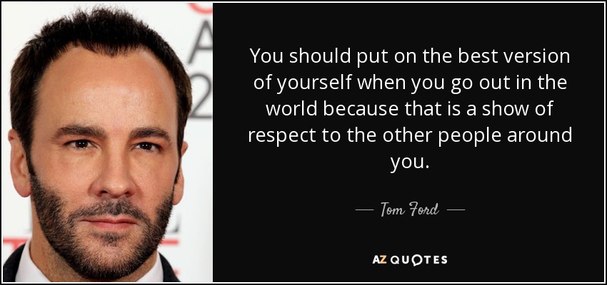 You should put on the best version of yourself when you go out in the world because that is a show of respect to the other people around you. - Tom Ford