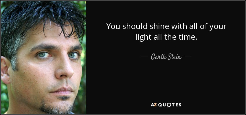 You should shine with all of your light all the time. - Garth Stein