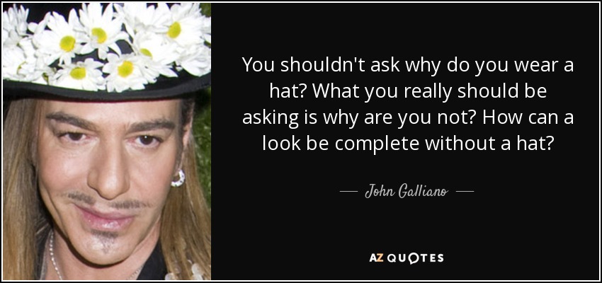 You shouldn't ask why do you wear a hat? What you really should be asking is why are you not? How can a look be complete without a hat? - John Galliano