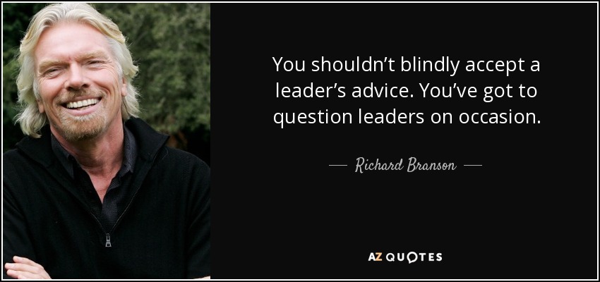 You shouldn’t blindly accept a leader’s advice. You’ve got to question leaders on occasion. - Richard Branson