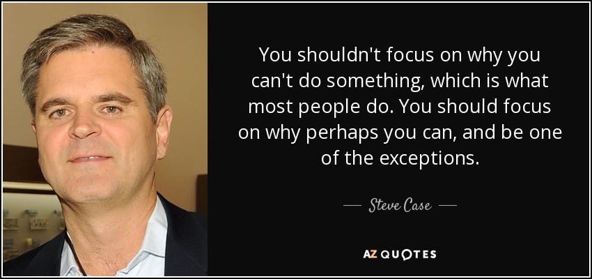 You shouldn't focus on why you can't do something, which is what most people do. You should focus on why perhaps you can, and be one of the exceptions. - Steve Case
