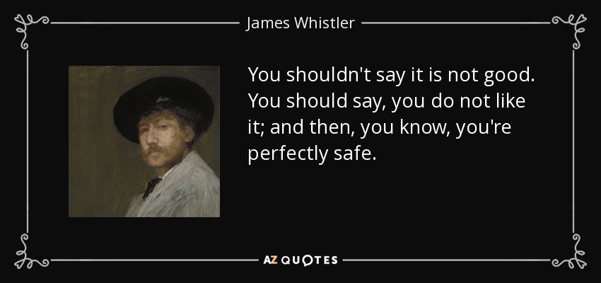 You shouldn't say it is not good. You should say, you do not like it; and then, you know, you're perfectly safe. - James Whistler