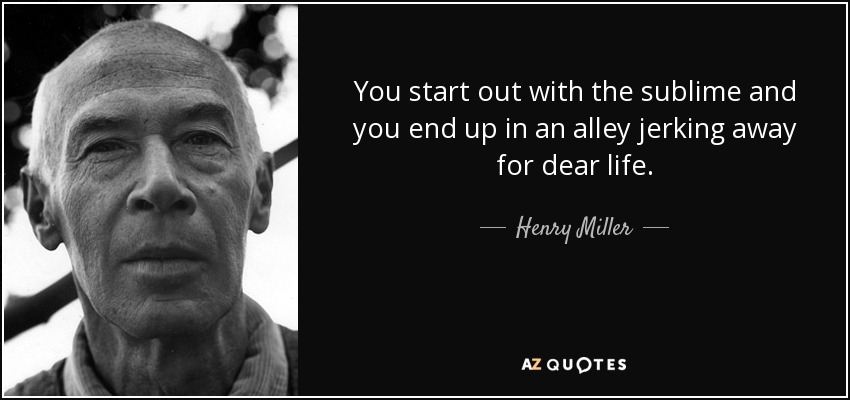 You start out with the sublime and you end up in an alley jerking away for dear life. - Henry Miller