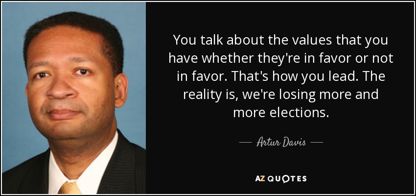 You talk about the values that you have whether they're in favor or not in favor. That's how you lead. The reality is, we're losing more and more elections. - Artur Davis