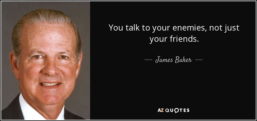 You talk to your enemies, not just your friends. - James Baker