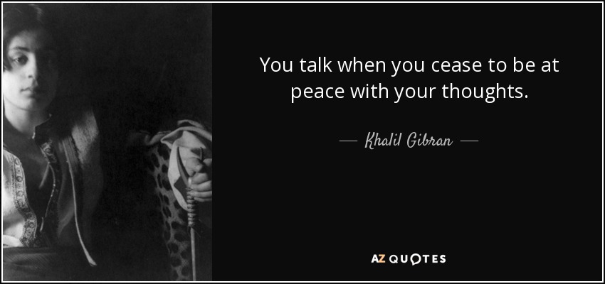 You talk when you cease to be at peace with your thoughts. - Khalil Gibran