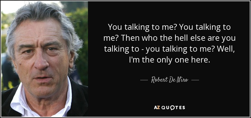 You talking to me? You talking to me? Then who the hell else are you talking to - you talking to me? Well, I'm the only one here. - Robert De Niro