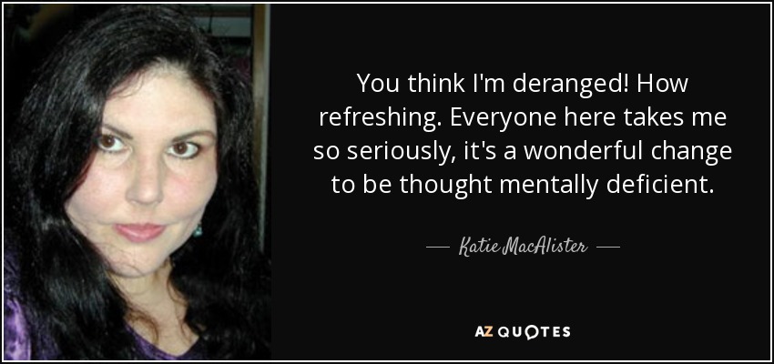 You think I'm deranged! How refreshing. Everyone here takes me so seriously, it's a wonderful change to be thought mentally deficient. - Katie MacAlister