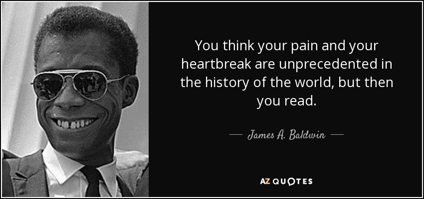 You think your pain and your heartbreak are unprecedented in the history of the world, but then you read. - James A. Baldwin