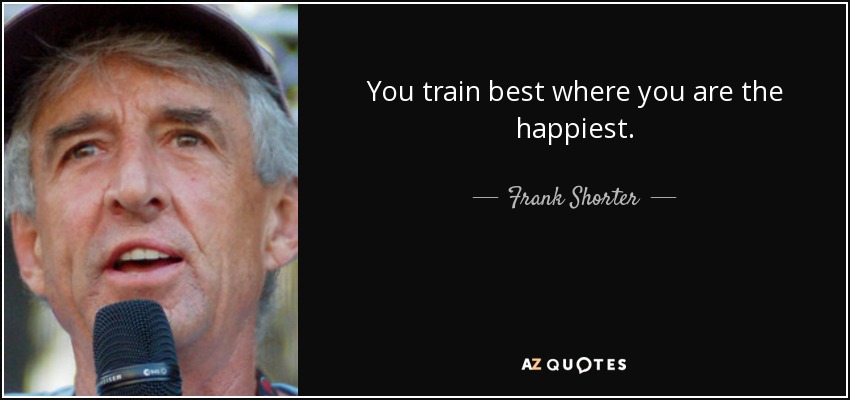 You train best where you are the happiest. - Frank Shorter
