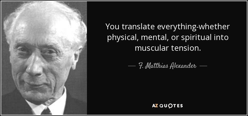 You translate everything-whether physical, mental, or spiritual into muscular tension. - F. Matthias Alexander