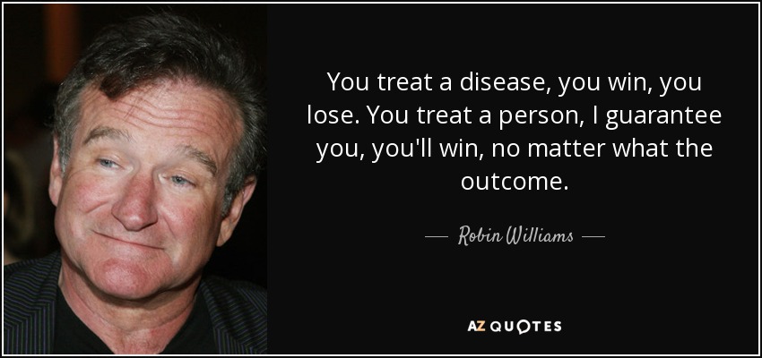 You treat a disease, you win, you lose. You treat a person, I guarantee you, you'll win, no matter what the outcome. - Robin Williams