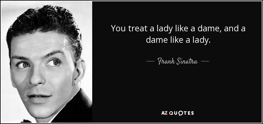 You treat a lady like a dame, and a dame like a lady. - Frank Sinatra