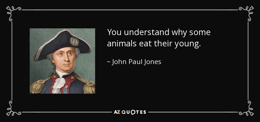 You understand why some animals eat their young. - John Paul Jones