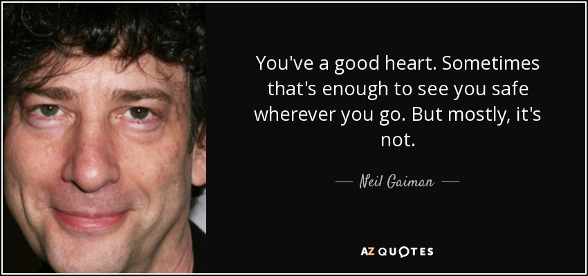 You've a good heart. Sometimes that's enough to see you safe wherever you go. But mostly, it's not. - Neil Gaiman