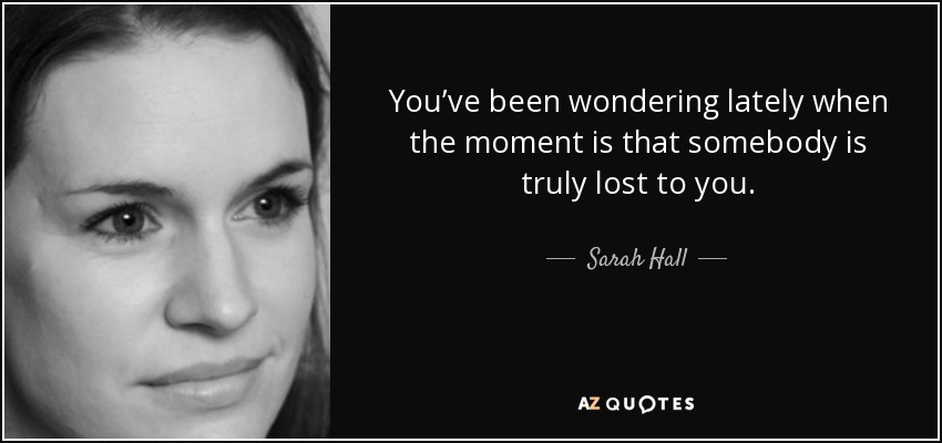 You’ve been wondering lately when the moment is that somebody is truly lost to you. - Sarah Hall