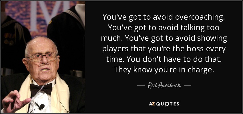 You've got to avoid overcoaching. You've got to avoid talking too much. You've got to avoid showing players that you're the boss every time. You don't have to do that. They know you're in charge. - Red Auerbach