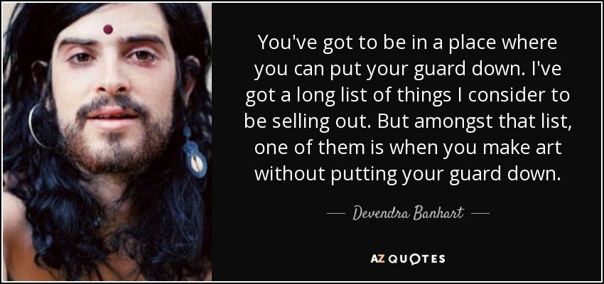 You've got to be in a place where you can put your guard down. I've got a long list of things I consider to be selling out. But amongst that list, one of them is when you make art without putting your guard down. - Devendra Banhart