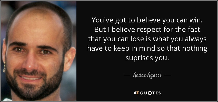 You've got to believe you can win. But I believe respect for the fact that you can lose is what you always have to keep in mind so that nothing suprises you. - Andre Agassi