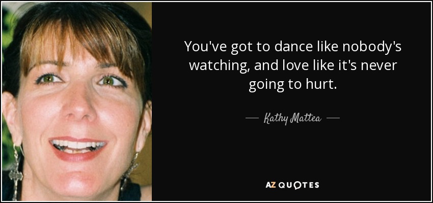 You've got to dance like nobody's watching, and love like it's never going to hurt. - Kathy Mattea